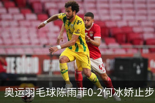 奥运羽毛球陈雨菲0-2何冰娇止步8强 卫冕之路终结